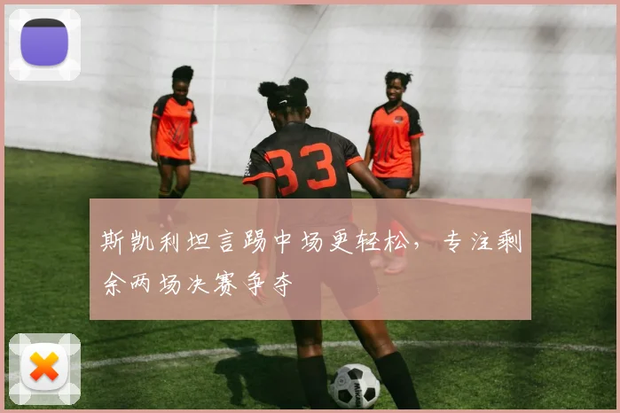 斯凯利坦言踢中场更轻松，专注剩余两场决赛争夺