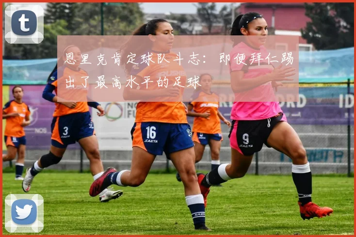 恩里克肯定球队斗志：即便拜仁踢出了最高水平的足球