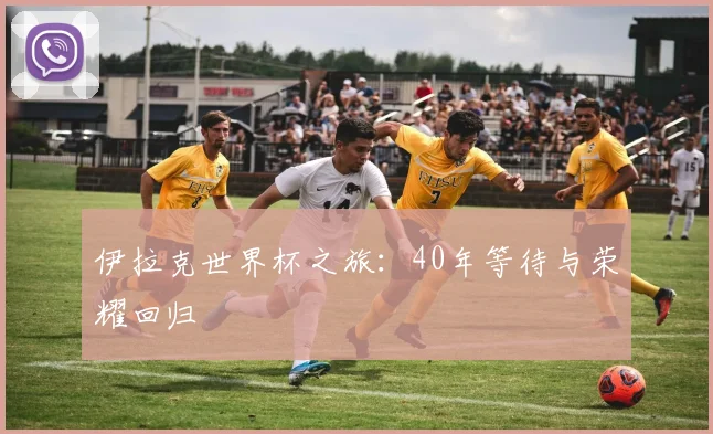 伊拉克世界杯之旅：40年等待与荣耀回归