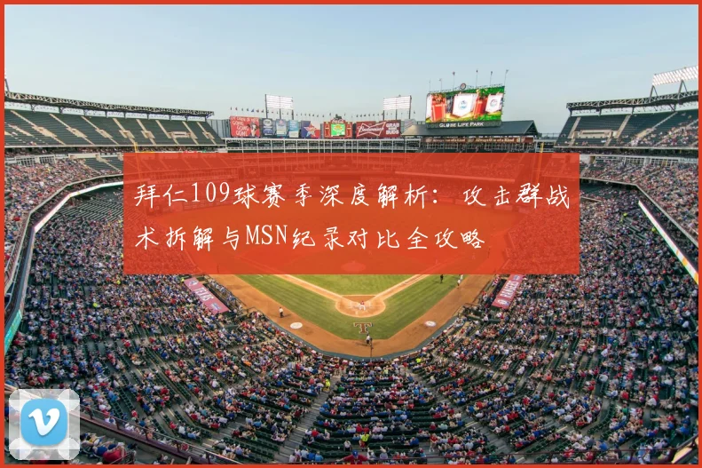 拜仁109球赛季深度解析：攻击群战术拆解与MSN纪录对比全攻略