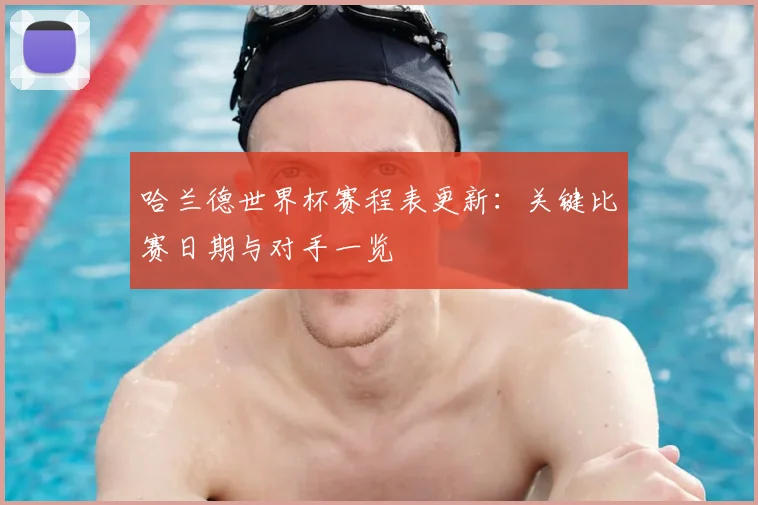 哈兰德世界杯赛程表更新：关键比赛日期与对手一览