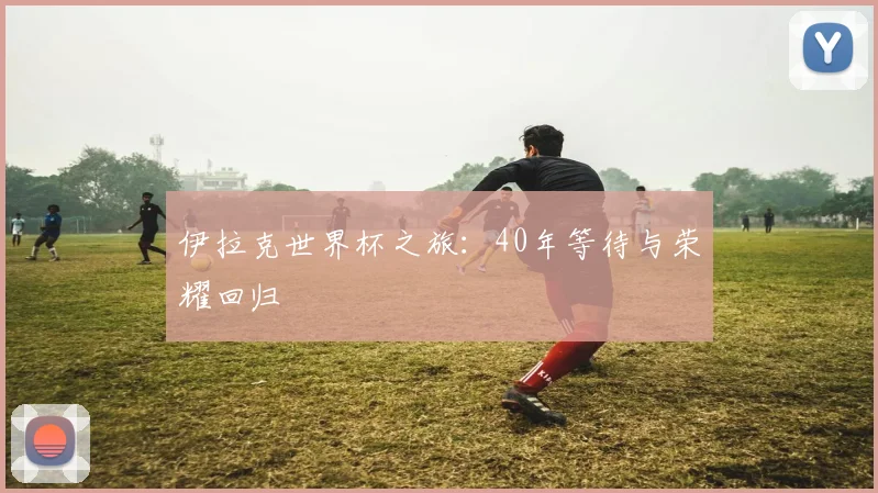 伊拉克世界杯之旅：40年等待与荣耀回归