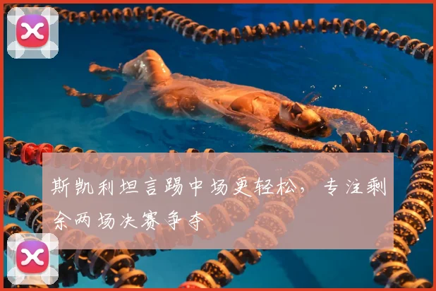 斯凯利坦言踢中场更轻松，专注剩余两场决赛争夺