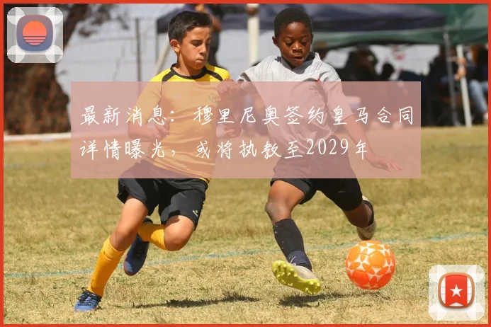 最新消息：穆里尼奥签约皇马合同详情曝光，或将执教至2029年