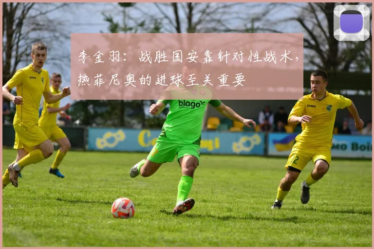 李金羽：战胜国安靠针对性战术，热菲尼奥的进球至关重要