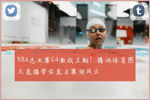NBA总决赛G4激战正酣！腾讯体育图文直播带你直击赛场风云