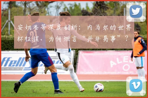 安切洛蒂深度剖析：内马尔的世界杯征程，为何坦言“并非易事”？