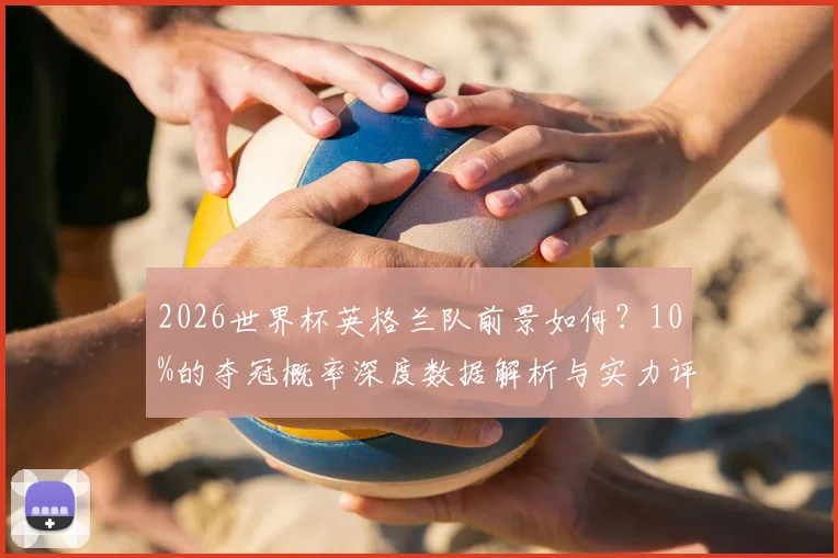 2026世界杯英格兰队前景如何？10%的夺冠概率深度数据解析与实力评估
