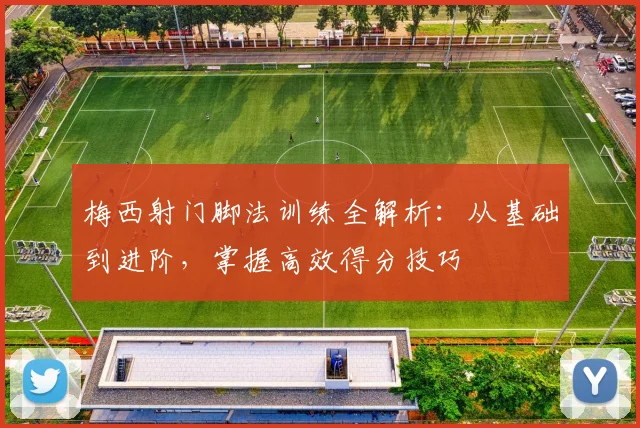梅西射门脚法训练全解析：从基础到进阶，掌握高效得分技巧