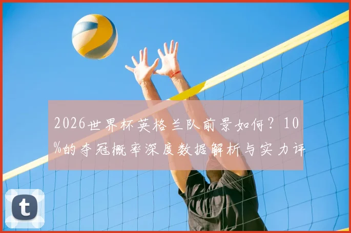 2026世界杯英格兰队前景如何？10%的夺冠概率深度数据解析与实力评估