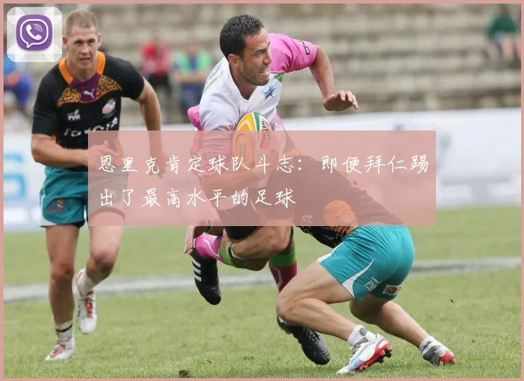 恩里克肯定球队斗志：即便拜仁踢出了最高水平的足球