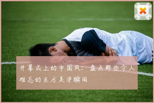 开幕式上的中国风：盘点那些令人难忘的东方美学瞬间