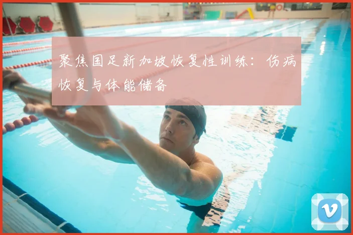 聚焦国足新加坡恢复性训练:伤病恢复与体能储备
