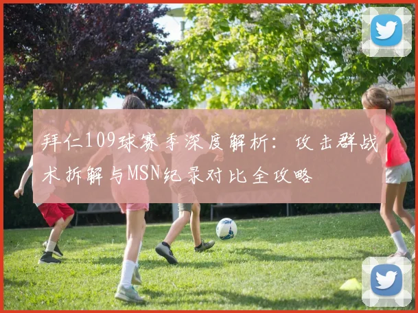 拜仁109球赛季深度解析：攻击群战术拆解与MSN纪录对比全攻略