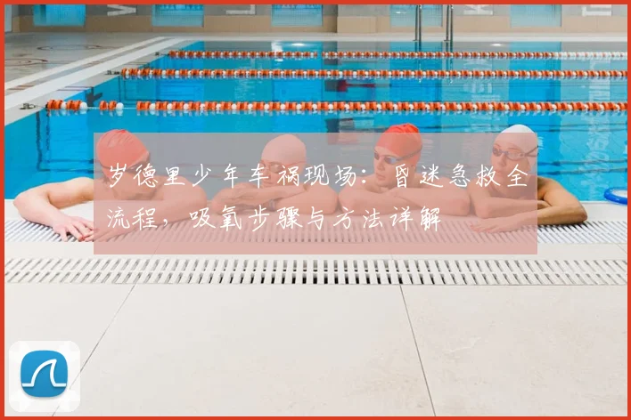 岁德里少年车祸现场：昏迷急救全流程，吸氧步骤与方法详解