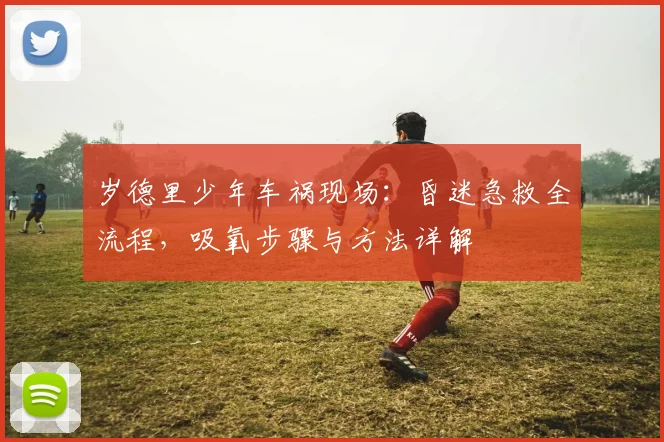 岁德里少年车祸现场：昏迷急救全流程，吸氧步骤与方法详解