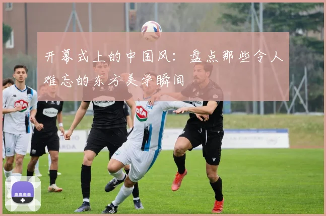 开幕式上的中国风：盘点那些令人难忘的东方美学瞬间