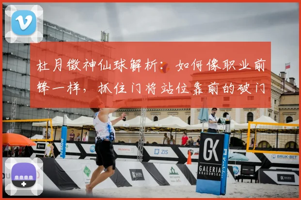 杜月徵神仙球解析：如何像职业前锋一样，抓住门将站位靠前的破门机会？