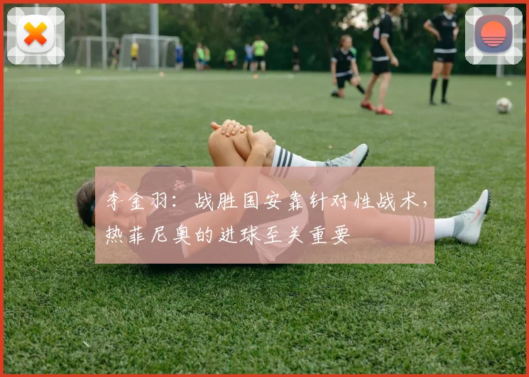 李金羽：战胜国安靠针对性战术，热菲尼奥的进球至关重要