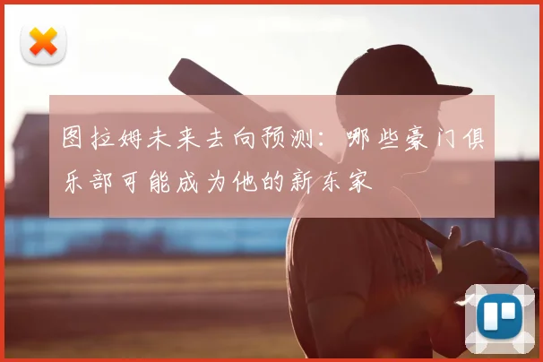 图拉姆未来去向预测：哪些豪门俱乐部可能成为他的新东家