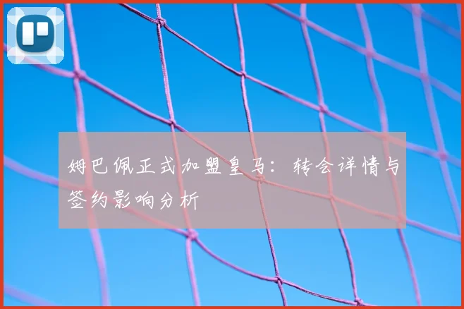 姆巴佩正式加盟皇马：转会详情与签约影响分析