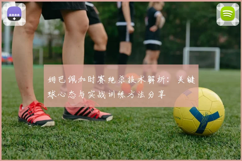 姆巴佩加时赛绝杀技术解析：关键球心态与实战训练方法分享