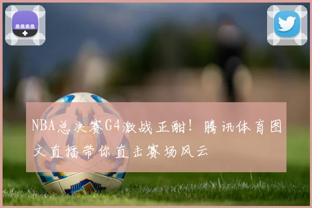 NBA总决赛G4激战正酣！腾讯体育图文直播带你直击赛场风云